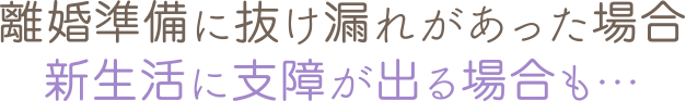 離婚準備に抜け漏れがあった場合、新生活に支障が出る場合も…